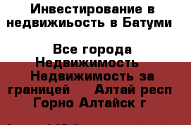 Инвестирование в недвижиьость в Батуми - Все города Недвижимость » Недвижимость за границей   . Алтай респ.,Горно-Алтайск г.